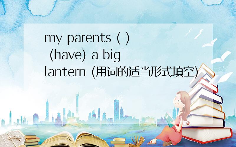 my parents ( ) (have) a big lantern (用词的适当形式填空)