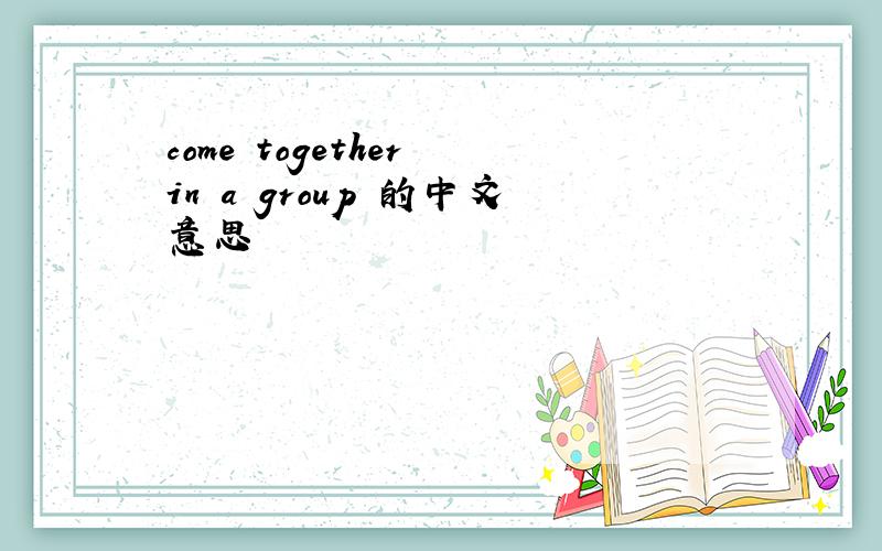 come together in a group 的中文意思