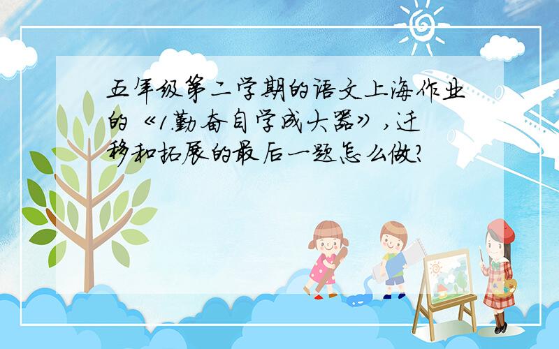 五年级第二学期的语文上海作业的《1.勤奋自学成大器》,迁移和拓展的最后一题怎么做?