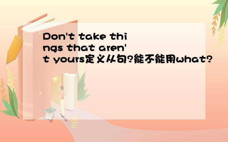Don't take things that aren't yours定义从句?能不能用what?