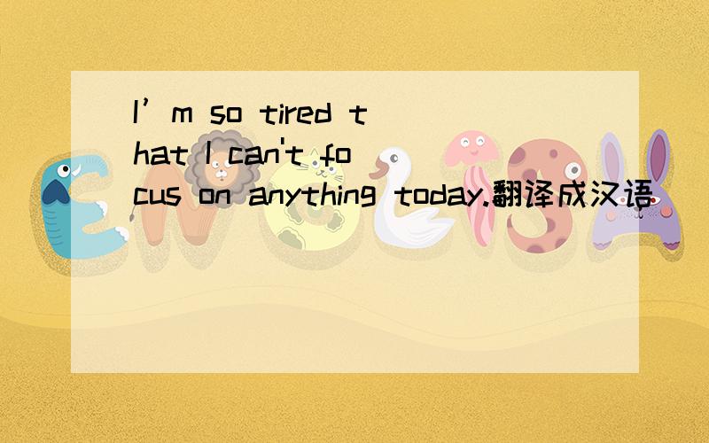 I’m so tired that I can't focus on anything today.翻译成汉语