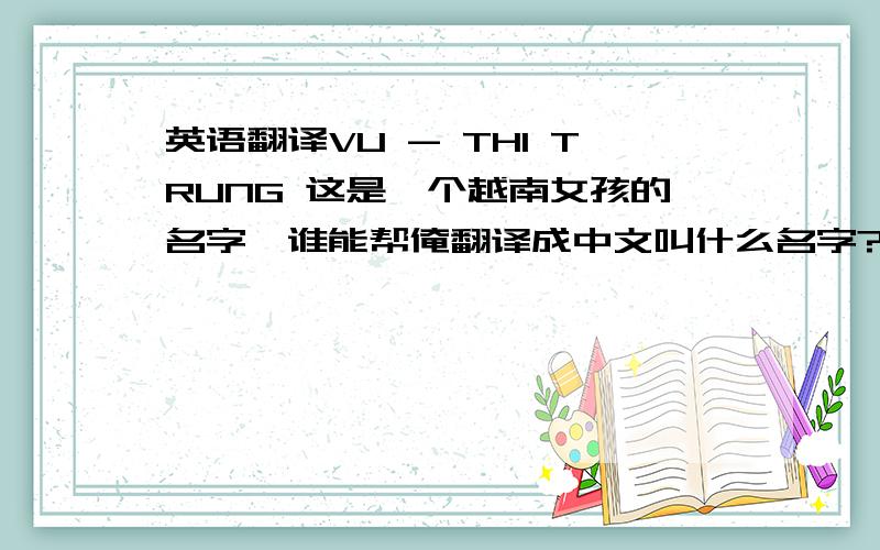 英语翻译VU - THI TRUNG 这是一个越南女孩的名字,谁能帮俺翻译成中文叫什么名字?Vu中文姓是什么?同在一片蓝天下,祝愿你幸福永远!