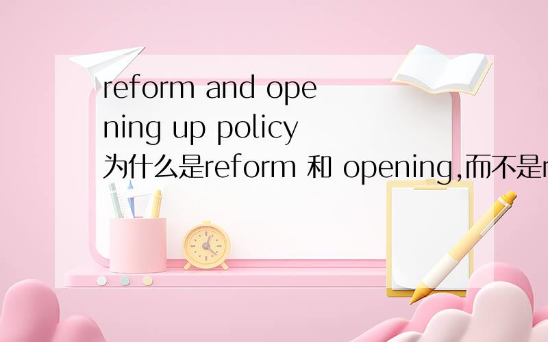 reform and opening up policy为什么是reform 和 opening,而不是reforming and opening up policy