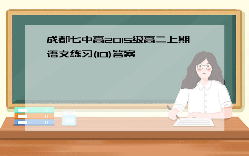 成都七中高2015级高二上期语文练习(10)答案