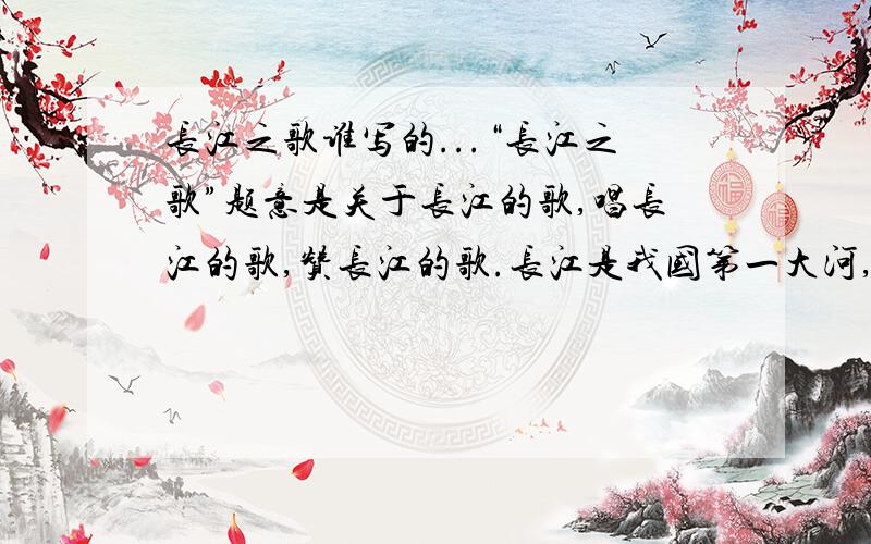 长江之歌谁写的...“长江之歌”题意是关于长江的歌,唱长江的歌,赞长江的歌.长江是我国第一大河,发源青海省唐古拉山各拉...