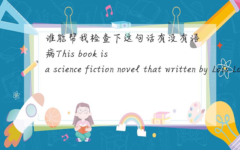 谁能帮我检查下这句话有没有语病This book is a science fiction novel that written by Lois Lowry.The novel is a 