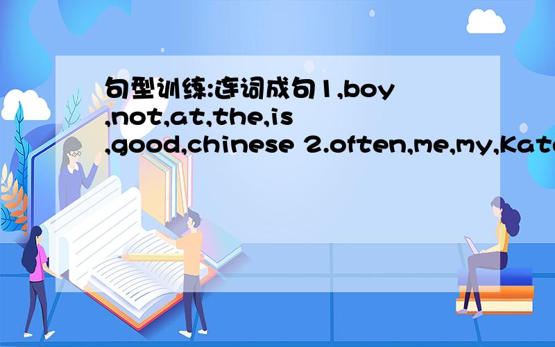 句型训练:连词成句1,boy,not,at,the,is,good,chinese 2.often,me,my,Kate,helps,with,English ..3.3.use,computer,do,homework,I,a,to,my4.can,stay,leave,you,either,or5.is,her,and,Linda,between,mother,Lucy6.parents,strict,me,my,are,with