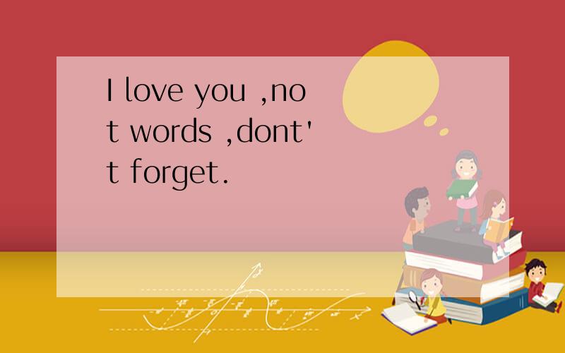 I love you ,not words ,dont't forget.