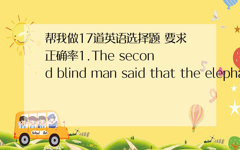 帮我做17道英语选择题 要求正确率1.The second blind man said that the elephant is more like a spear than________.A.anyone else B.anything C.some of the things D.anything else2.The population of China is_______than__________ of the U.S.A a