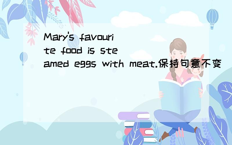 Mary's favourite food is steamed eggs with meat.保持句意不变