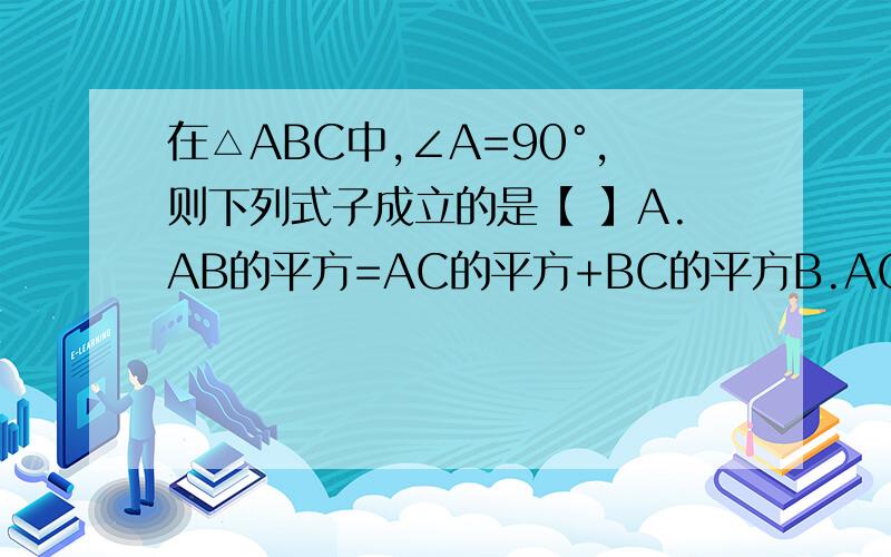 在△ABC中,∠A=90°,则下列式子成立的是【 】A.AB的平方=AC的平方+BC的平方B.AC的平方=AB的平方+BC的平方C.BC的平方=AB的平方+AC的平方D.BC的平方=AB的平方-AC的平方