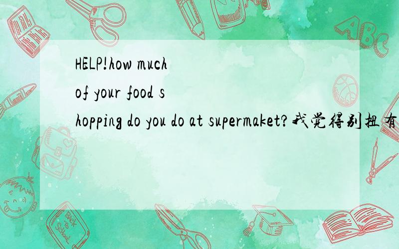 HELP!how much of your food shopping do you do at supermaket?我觉得别扭有没有错误,怎么解释呢,