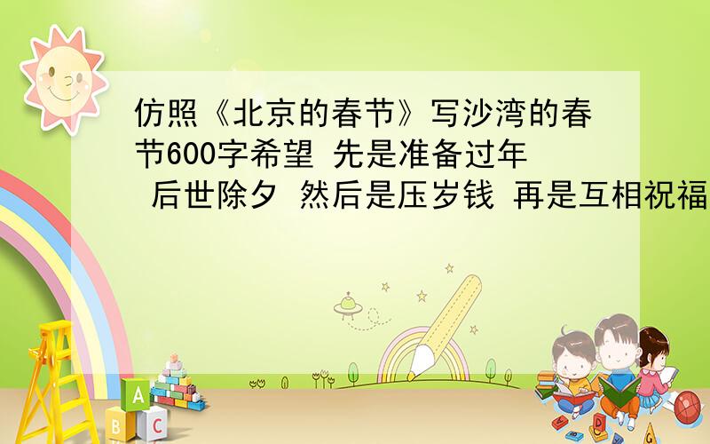 仿照《北京的春节》写沙湾的春节600字希望 先是准备过年 后世除夕 然后是压岁钱 再是互相祝福