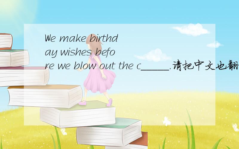 We make birthday wishes before we blow out the c_____.请把中文也翻译一下,