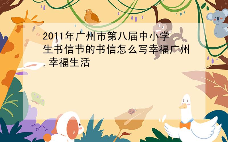 2011年广州市第八届中小学生书信节的书信怎么写幸福广州,幸福生活