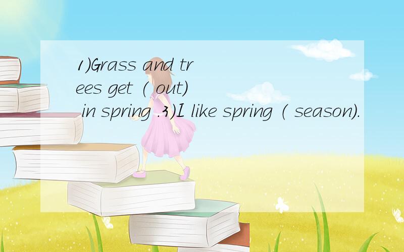 1）Grass and trees get ( out) in spring .3）I like spring （ season）.