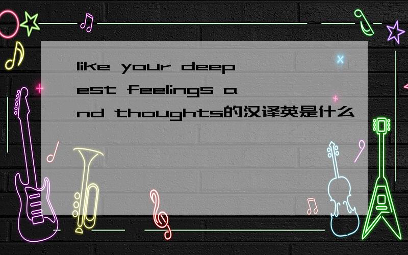 like your deepest feelings and thoughts的汉译英是什么