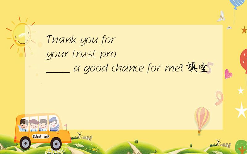 Thank you for your trust pro____ a good chance for me?填空.