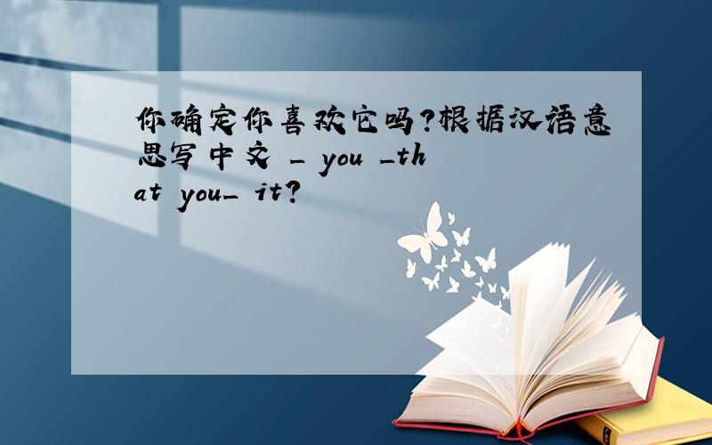 你确定你喜欢它吗?根据汉语意思写中文 _ you _that you_ it?