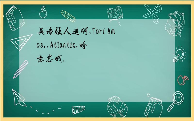 英语强人进啊,Tori Amos,,Atlantic,啥意思哦.