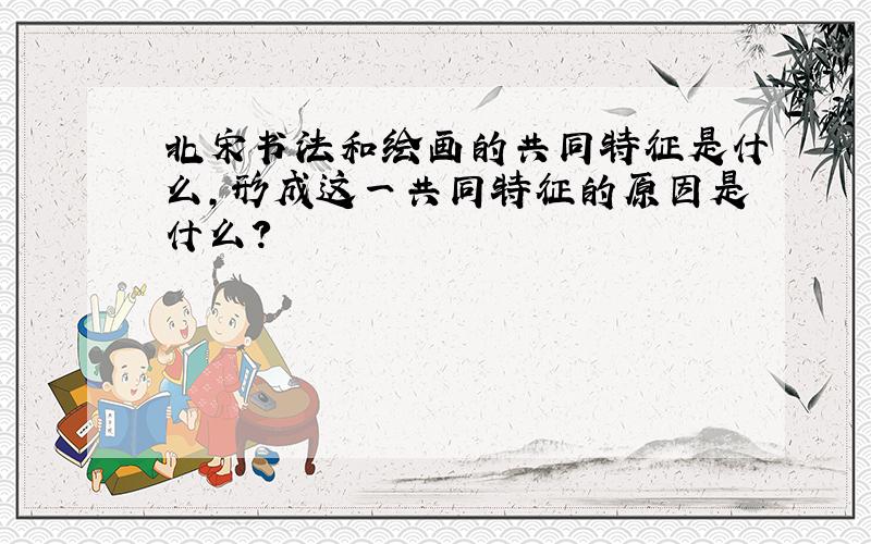 北宋书法和绘画的共同特征是什么,形成这一共同特征的原因是什么?