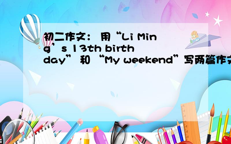 初二作文： 用“Li Ming’s 13th birthday” 和 “My weekend”写两篇作文.60~80字.