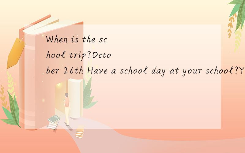 When is the school trip?October 26th Have a school day at your school?Yes.When?April 20th