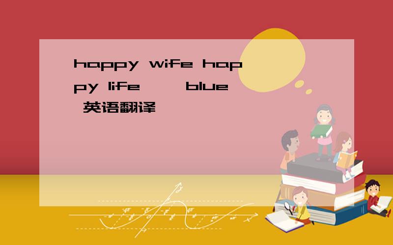 happy wife happy life ——blue 英语翻译