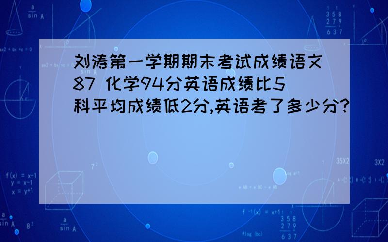 刘涛第一学期期末考试成绩语文87 化学94分英语成绩比5科平均成绩低2分,英语考了多少分?