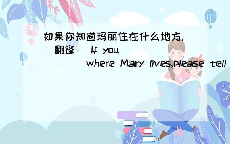 如果你知道玛丽住在什么地方,（翻译） If you ( ) ( )where Mary lives,please tell us.