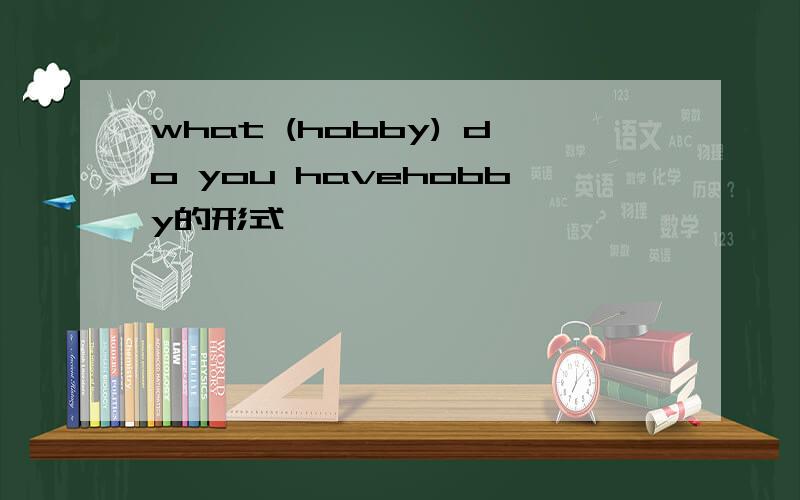 what (hobby) do you havehobby的形式