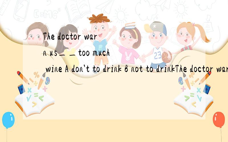 The doctor warn us__too much wine A don't to drink B not to drinkThe doctor warn us__too much wine .A don't to drink B not to drink