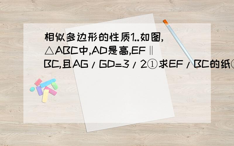 相似多边形的性质1..如图,△ABC中,AD是高,EF‖BC,且AG/GD=3/2①求EF/BC的纸②求S△AEF/S△ABC的值.2.如图,在平行四边形ABCD中,AE:EB=1:2,DE与AC交于点F①求△AEF与△CDF的周长之比②若S△AEF=6平方厘米.求S
