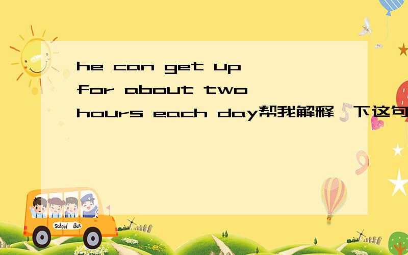 he can get up for about two hours each day帮我解释一下这句里面的about的用法和例句