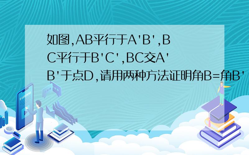 如图,AB平行于A'B',BC平行于B'C',BC交A'B'于点D,请用两种方法证明角B=角B'