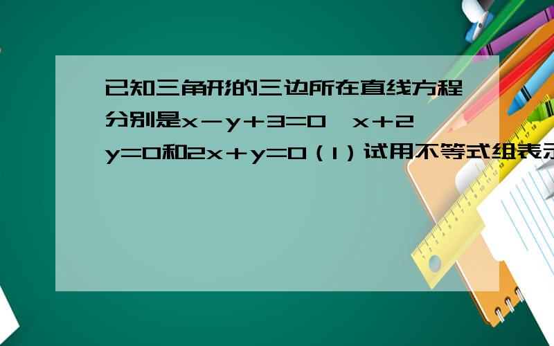 已知三角形的三边所在直线方程分别是x－y＋3=0,x＋2y=0和2x＋y=0（1）试用不等式组表示三角形内部区域...已知三角形的三边所在直线方程分别是x－y＋3=0,x＋2y=0和2x＋y=0（1）试用不等式组表示