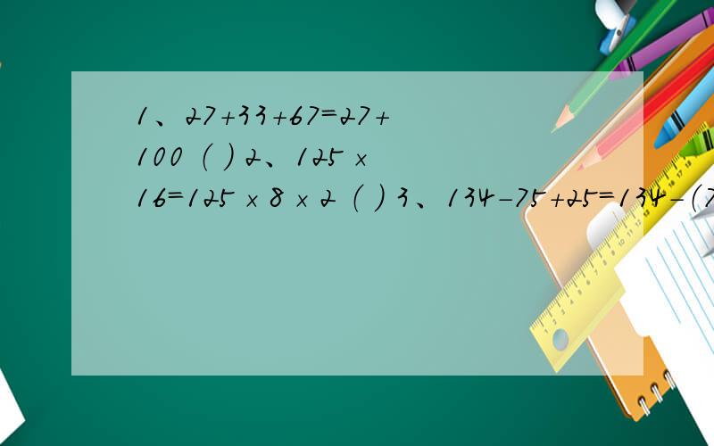 1、27+33+67=27+100 （ ） 2、125×16=125×8×2 （ ） 3、134-75+25=134-（75+25） （ ） 4、先乘前两个1、27+33+67=27+100 （ ）2、125×16=125×8×2 （ ）3、134-75+25=134-（75+25） （ ）4、先乘前两个数,或者先乘后两