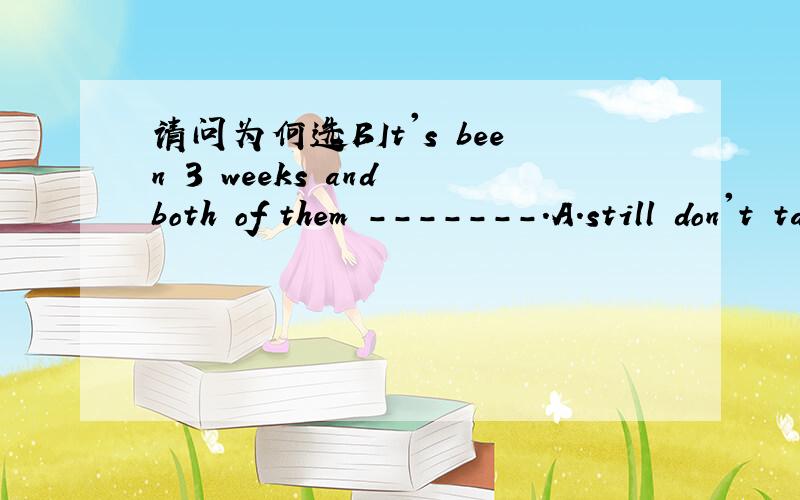 请问为何选BIt's been 3 weeks and both of them -------.A.still don't talk B.are not still talking