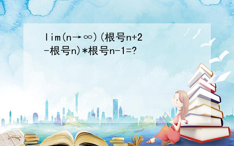 lim(n→∞)(根号n+2-根号n)*根号n-1=?