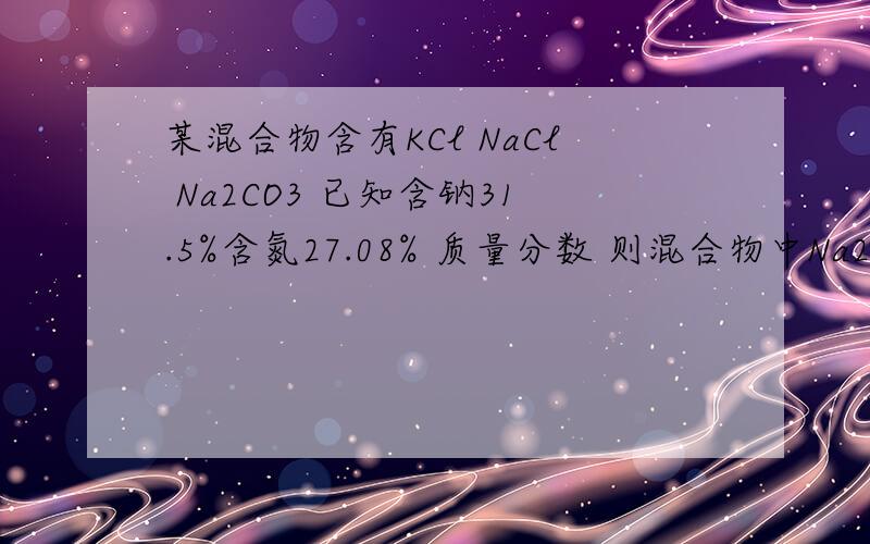 某混合物含有KCl NaCl Na2CO3 已知含钠31.5%含氮27.08% 质量分数 则混合物中Na2CO3的质量分数为?