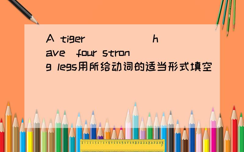 A tiger_____(have)four strong legs用所给动词的适当形式填空