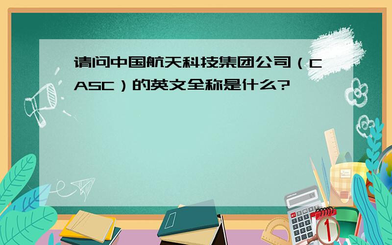 请问中国航天科技集团公司（CASC）的英文全称是什么?