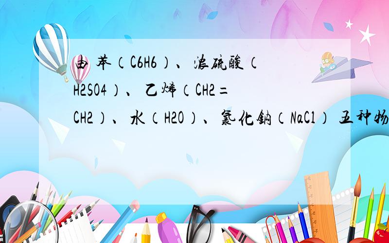由 苯（C6H6）、浓硫酸（H2SO4）、乙烯（CH2=CH2）、水（H2O）、氯化钠（NaCl） 五种物质合成：(不好意思,只有打出来这么个简略的图,图中是一个苯环的乙基对位上有一个磺酸钠基团,希望哪位