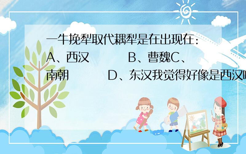 一牛挽犁取代耦犁是在出现在:A、西汉　　　 B、曹魏C、南朝 　　　D、东汉我觉得好像是西汉啊,为什么答案是东汉
