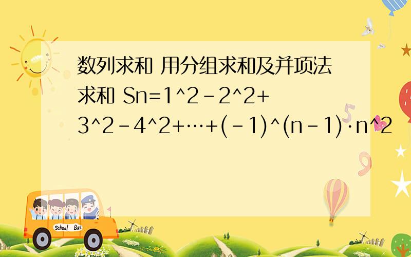 数列求和 用分组求和及并项法求和 Sn=1^2-2^2+3^2-4^2+…+(-1)^(n-1)·n^2