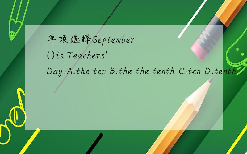 单项选择September ()is Teachers'Day.A.the ten B.the the tenth C.ten D.tenth
