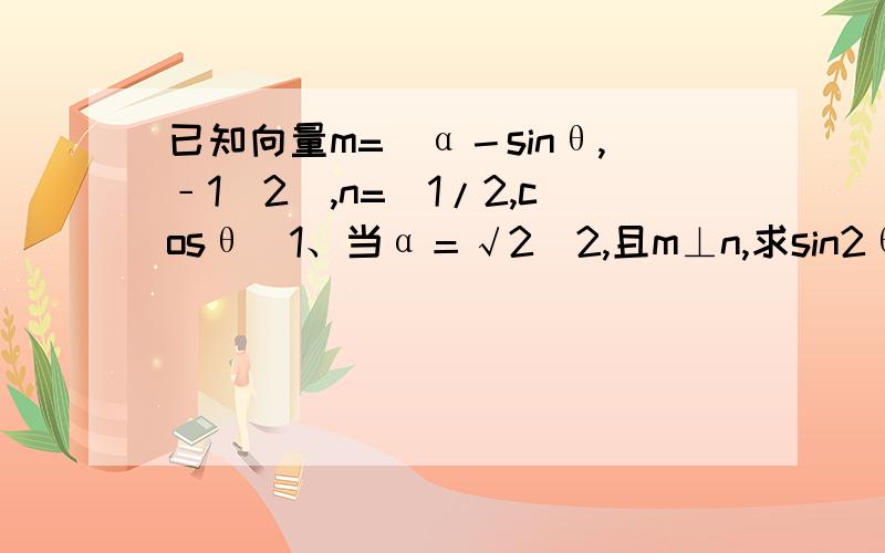 已知向量m=(α－sinθ,﹣1／2),n=(1/2,cosθ)1、当α＝√2／2,且m⊥n,求sin2θ的值2、当α＝0,且m∥n时,求tanα的值