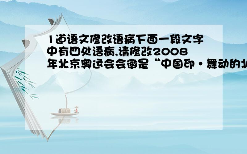 1道语文修改语病下面一段文字中有四处语病,请修改2008年北京奥运会会徽是“中国印·舞动的北京”,字体采用了汉简（汉代竹简文字）的风格,（1）将汉简中的笔画和韵味有机的掺杂到“BEIJI