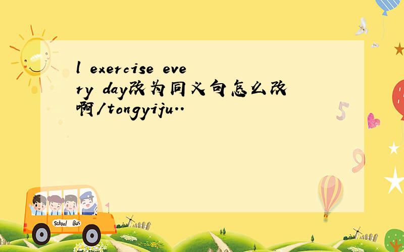 l exercise every day改为同义句怎么改啊/tongyiju..