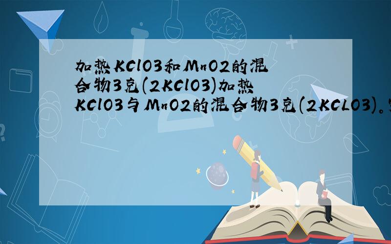 加热KClO3和MnO2的混合物3克(2KClO3)加热KClO3与MnO2的混合物3克(2KCLO3)。完全反应后得0.96O2和1.49克KCL，原混合物MNO2D质量为？